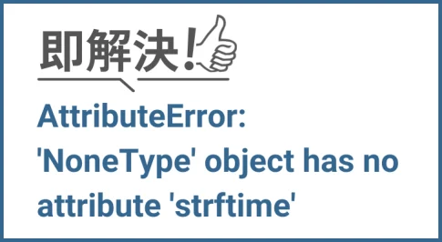 "NoneType" object has no attribute "strftime"のエラー解決